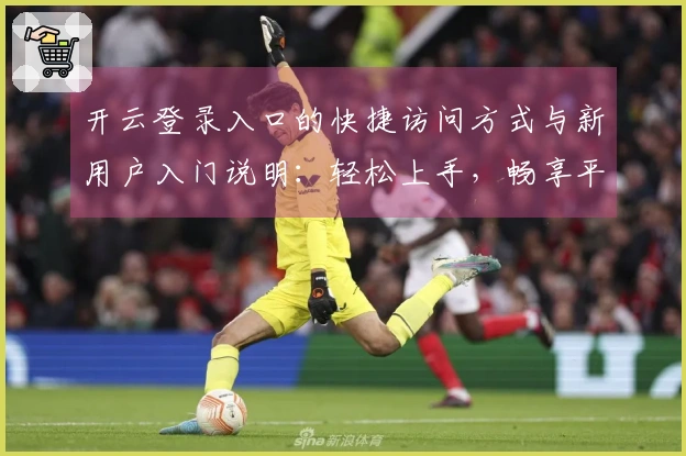 开云登录入口的快捷访问方式与新用户入门说明：轻松上手，畅享平台功能