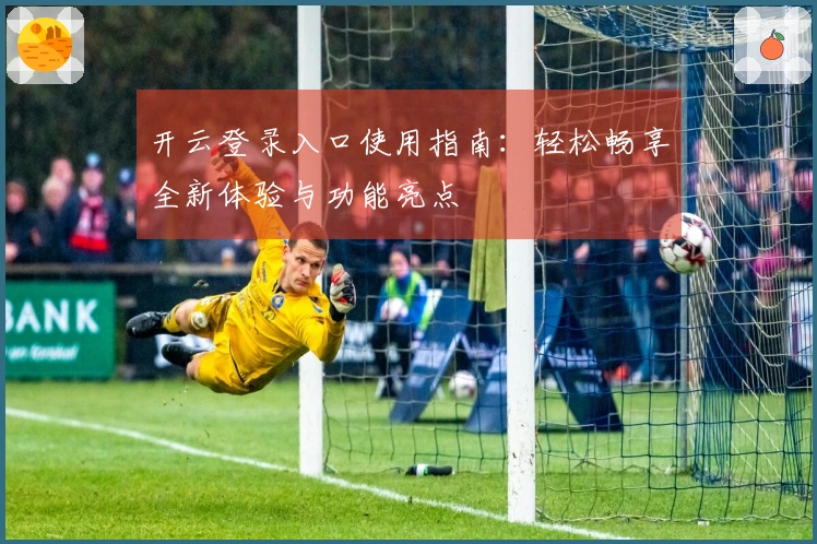 开云登录入口使用指南：轻松畅享全新体验与功能亮点