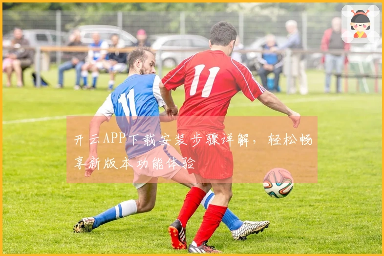 开云APP下载安装步骤详解，轻松畅享新版本功能体验