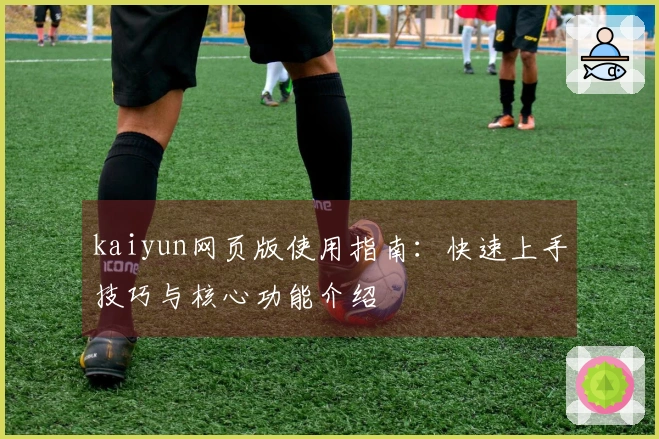 kaiyun网页版使用指南：快速上手技巧与核心功能介绍