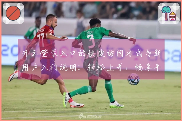 开云登录入口的快捷访问方式与新用户入门说明：轻松上手，畅享平台功能