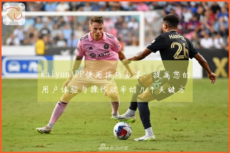 KaiyunAPP使用技巧分享：提高您的用户体验与操作效率的几个关键方法