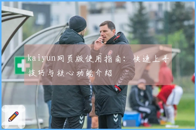 kaiyun网页版使用指南：快速上手技巧与核心功能介绍