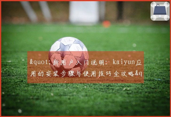"新用户入门说明：kaiyun应用的安装步骤与使用技巧全攻略"