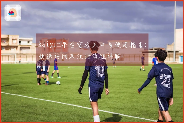 kaiyun平台官方入口与使用指南：快速访问及注册流程详解