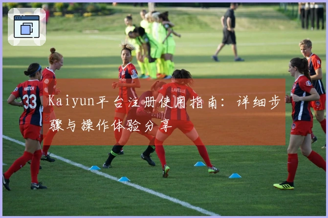 Kaiyun平台注册使用指南：详细步骤与操作体验分享