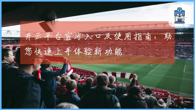 开云平台官方入口及使用指南，助您快速上手体验新功能
