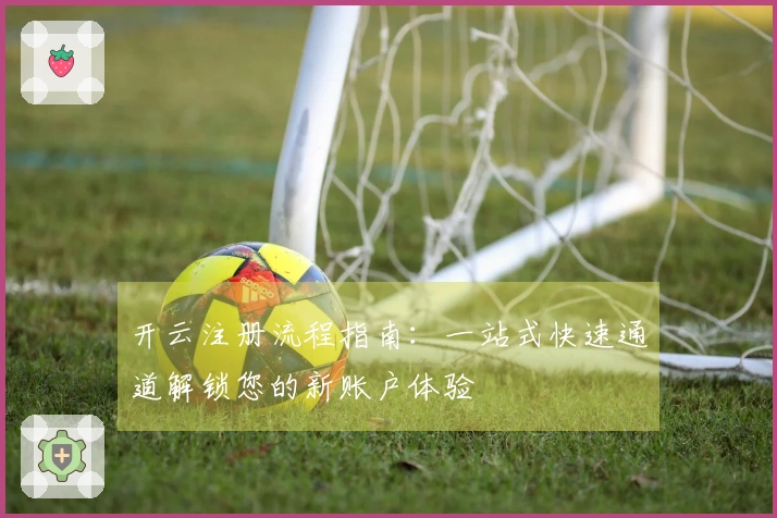 开云注册流程指南：一站式快速通道解锁您的新账户体验