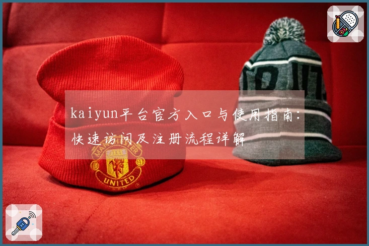 kaiyun平台官方入口与使用指南：快速访问及注册流程详解