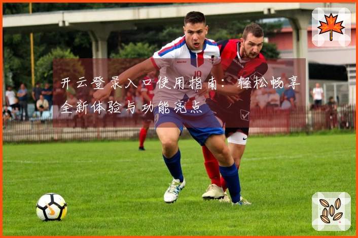 开云登录入口使用指南：轻松畅享全新体验与功能亮点