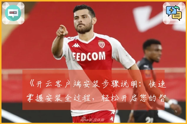 《开云客户端安装步骤说明：快速掌握安装全过程，轻松开启您的智能体验》