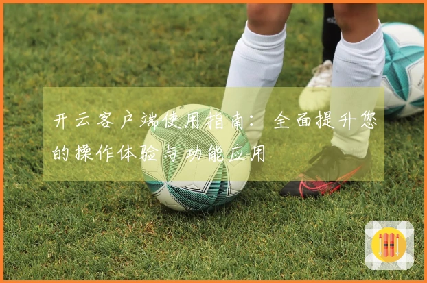 开云客户端使用指南：全面提升您的操作体验与功能应用