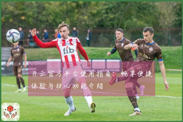 开云官方平台使用指南：畅享便捷体验与核心功能介绍