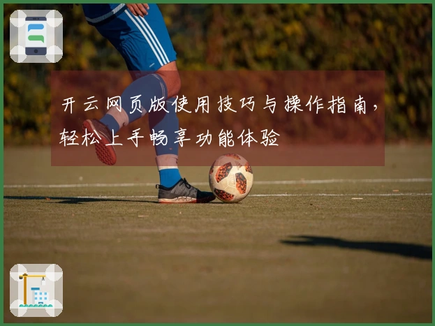 开云网页版使用技巧与操作指南，轻松上手畅享功能体验