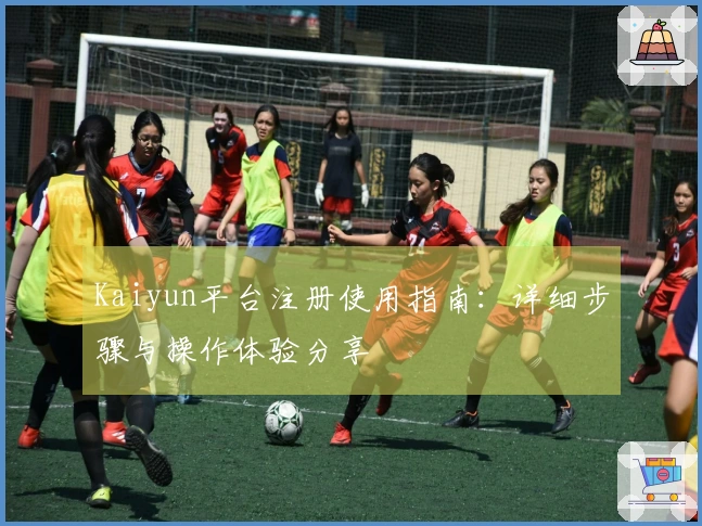 Kaiyun平台注册使用指南：详细步骤与操作体验分享