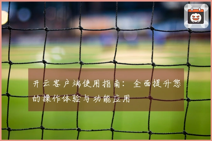 开云客户端使用指南：全面提升您的操作体验与功能应用