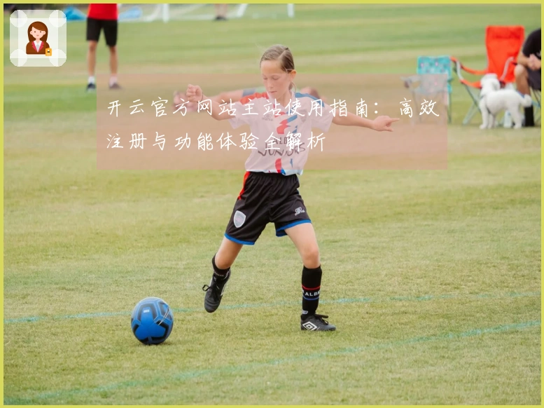 开云官方网站主站使用指南：高效注册与功能体验全解析