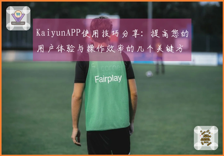 KaiyunAPP使用技巧分享：提高您的用户体验与操作效率的几个关键方法